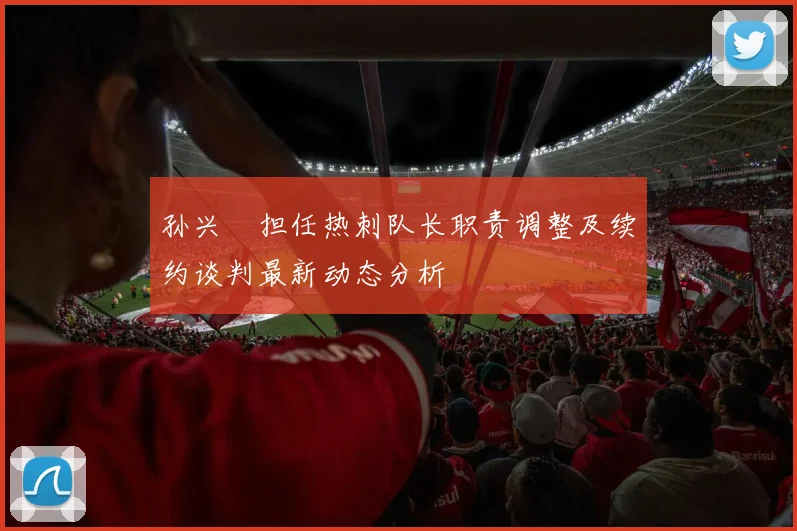 孙兴慜担任热刺队长职责调整及续约谈判最新动态分析