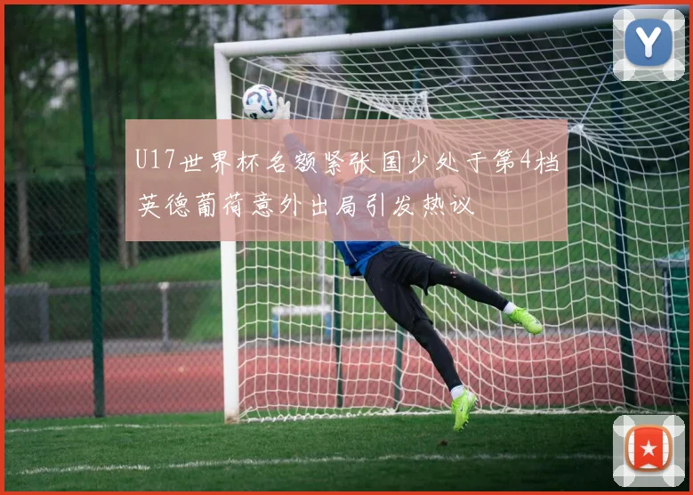 U17世界杯名额紧张国少处于第4档英德葡荷意外出局引发热议
