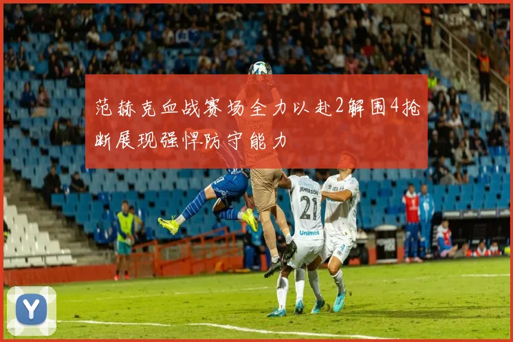 范赫克血战赛场全力以赴2解围4抢断展现强悍防守能力