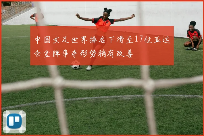 中国女足世界排名下滑至17位亚运会金牌争夺形势稍有改善
