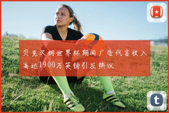 贝克汉姆世界杯期间广告代言收入高达1900万英镑引发热议