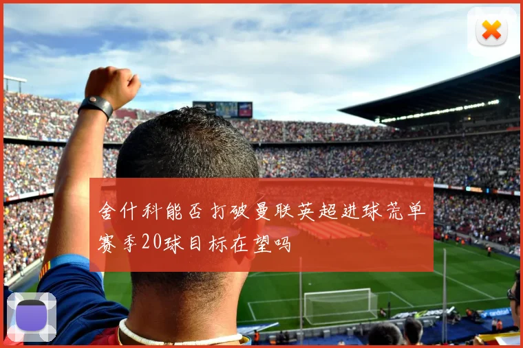 舍什科能否打破曼联英超进球荒单赛季20球目标在望吗