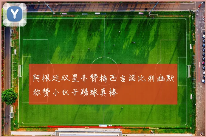 阿根廷双星齐赞梅西吉诺比利幽默称赞小伙子踢球真棒