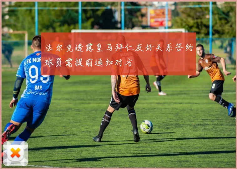 法尔克透露皇马拜仁友好关系签约球员需提前通知对方