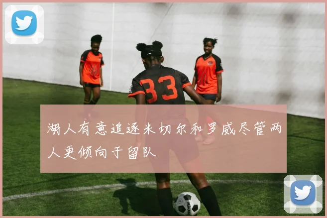 湖人有意追逐米切尔和罗威尽管两人更倾向于留队