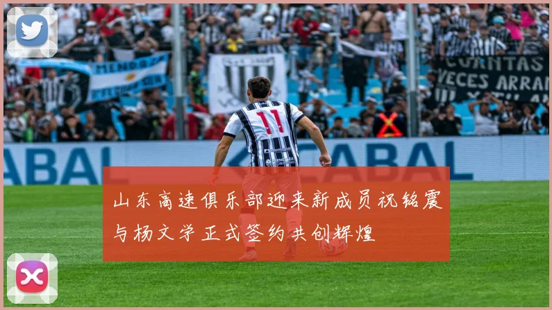 山东高速俱乐部迎来新成员祝铭震与杨文学正式签约共创辉煌