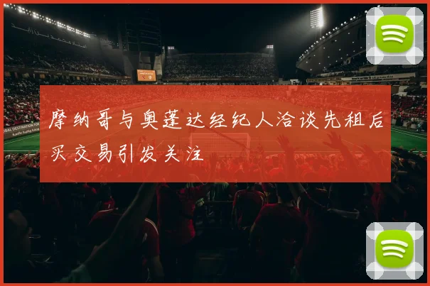 摩纳哥与奥蓬达经纪人洽谈先租后买交易引发关注