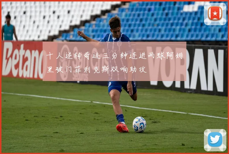 十人逆转奇迹三分钟连进两球阿姆里破门菲利克斯双响助攻
