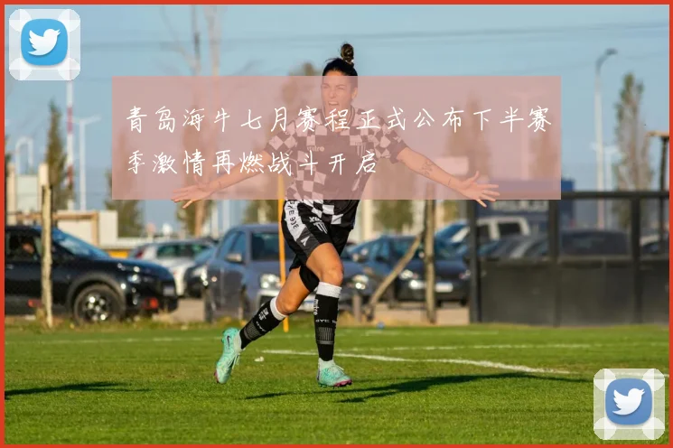 青岛海牛七月赛程正式公布下半赛季激情再燃战斗开启