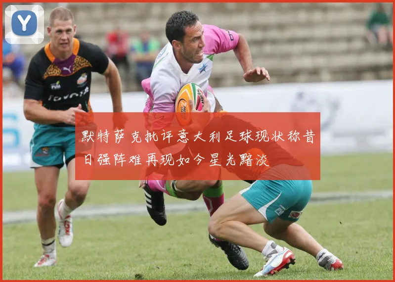 默特萨克批评意大利足球现状称昔日强阵难再现如今星光黯淡