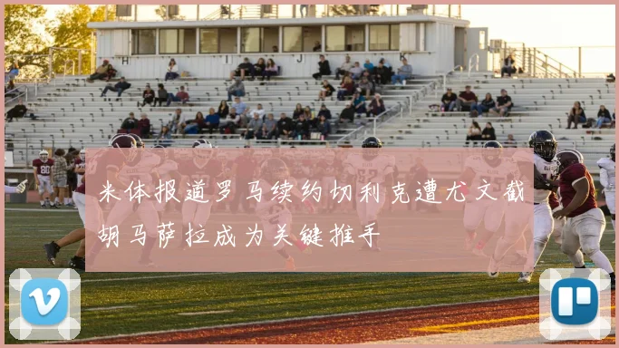 米体报道罗马续约切利克遭尤文截胡马萨拉成为关键推手
