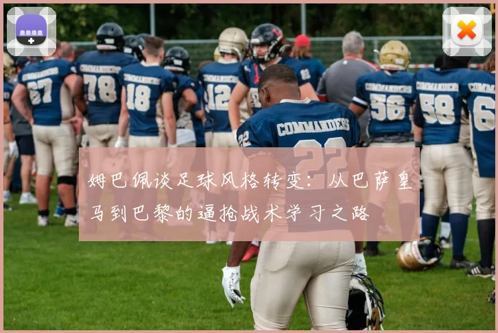 姆巴佩谈足球风格转变:从巴萨皇马到巴黎的逼抢战术学习之路