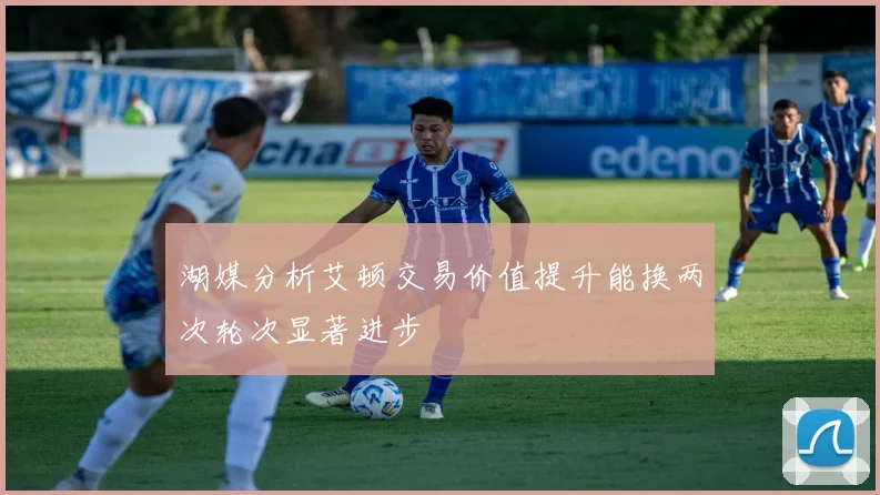 湖媒分析艾顿交易价值提升能换两次轮次显著进步