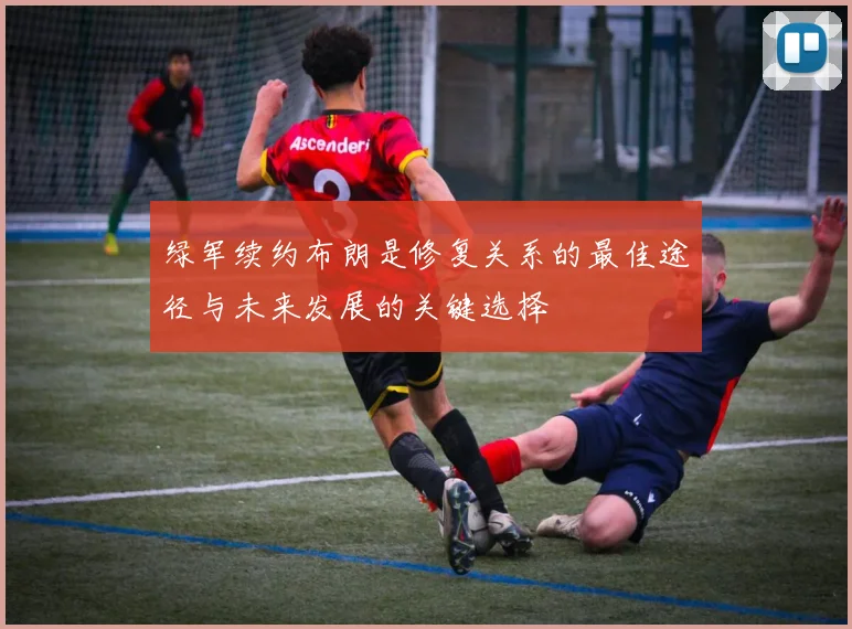 绿军续约布朗是修复关系的最佳途径与未来发展的关键选择