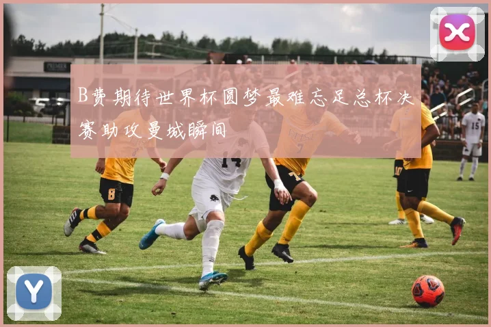 B费期待世界杯圆梦最难忘足总杯决赛助攻曼城瞬间