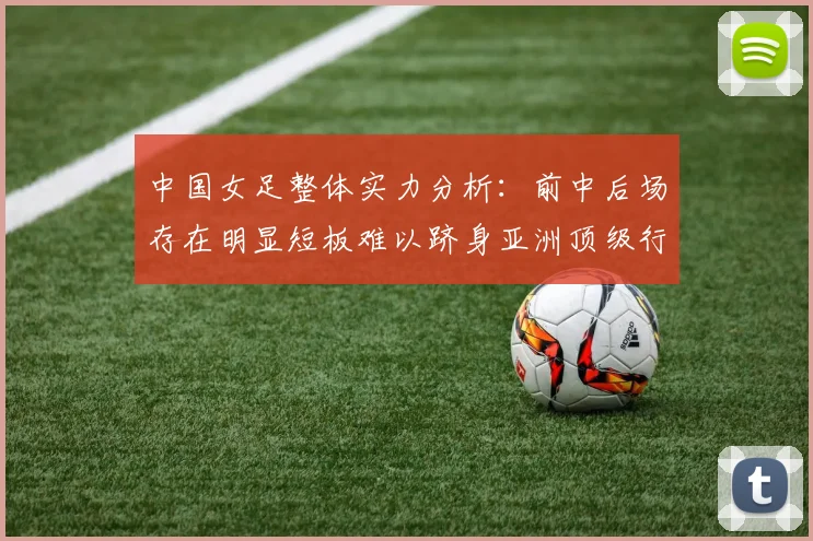中国女足整体实力分析:前中后场存在明显短板难以跻身亚洲顶级行列