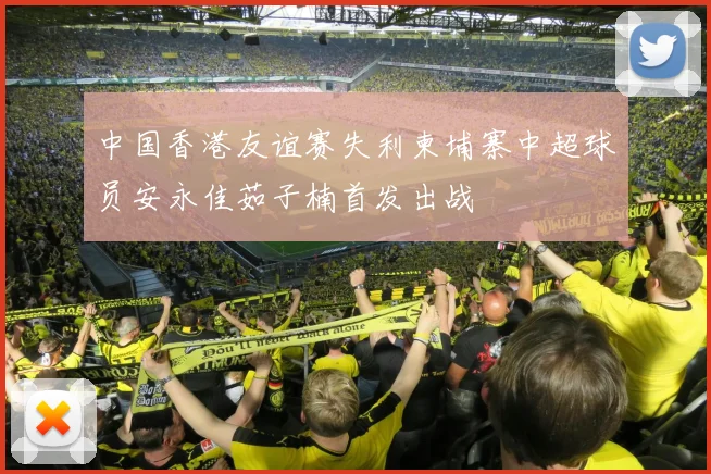 中国香港友谊赛失利柬埔寨中超球员安永佳茹子楠首发出战
