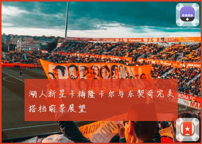湖人新星卡梅隆卡尔与东契奇完美搭档前景展望