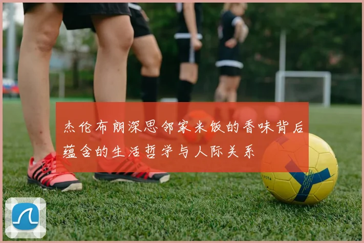 杰伦布朗深思邻家米饭的香味背后蕴含的生活哲学与人际关系