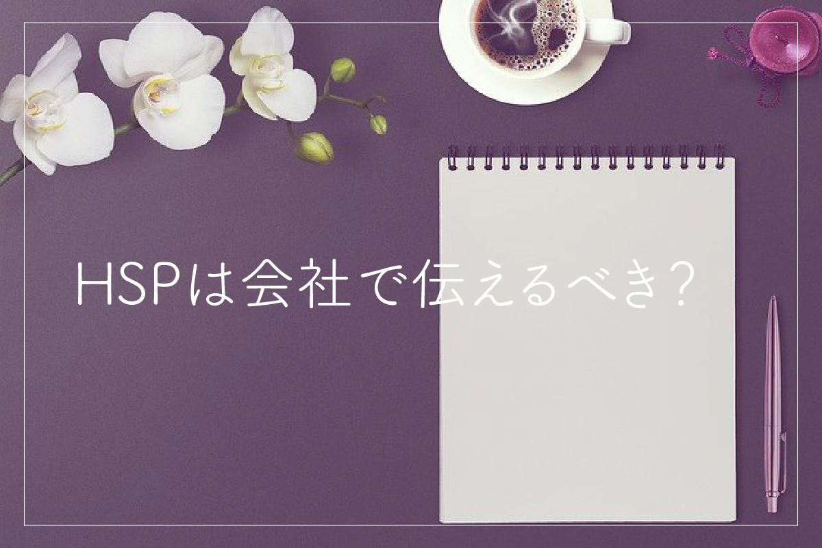 HSPは会社で伝えるべき？HSPという単語ではなく言葉で伝えるべきだと考える